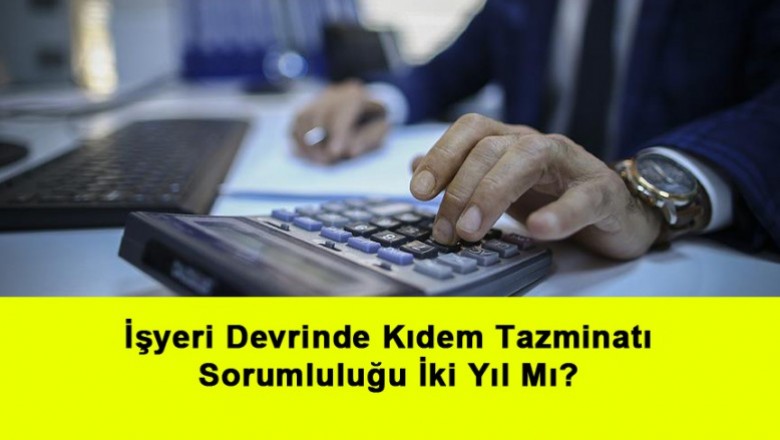   İşyeri Devrinde Kıdem Tazminatı Sorumluluğu İki Yıl Mı?   